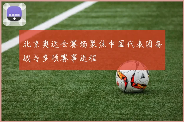 北京奥运会赛场聚焦中国代表团备战与多项赛事进程