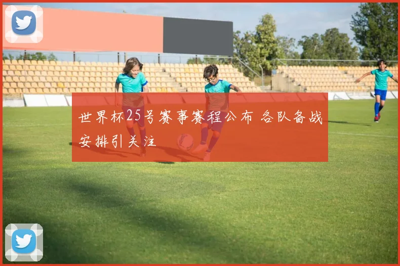世界杯25号赛事赛程公布 各队备战安排引关注
