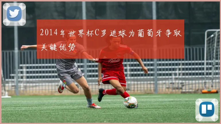 2014年世界杯C罗进球为葡萄牙争取关键优势
