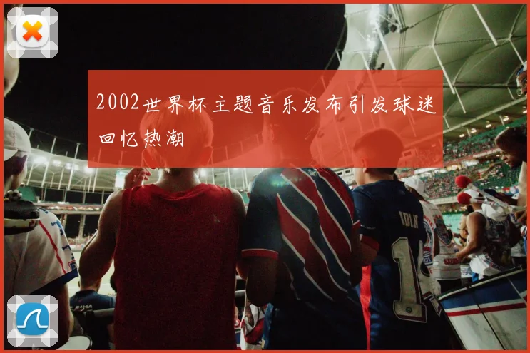 2002世界杯主题音乐发布引发球迷回忆热潮