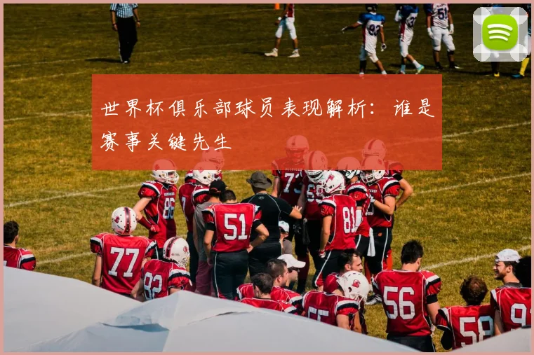 世界杯俱乐部球员表现解析:谁是赛事关键先生