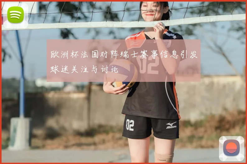 欧洲杯法国对阵瑞士赛事信息引发球迷关注与讨论